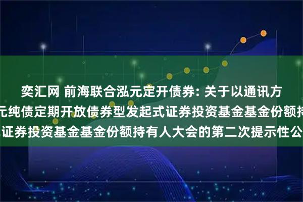 奕汇网 前海联合泓元定开债券: 关于以通讯方式召开新疆前海联合泓元纯债定期开放债券型发起式证券投资基金基金份额持有人大会的第二次提示性公告
