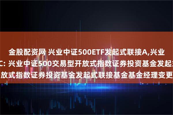 金股配资网 兴业中证500ETF发起式联接A,兴业中证500ETF发起式联接C: 兴业中证500交易型开放式指数证券投资基金发起式联接基金基金经理变更公告