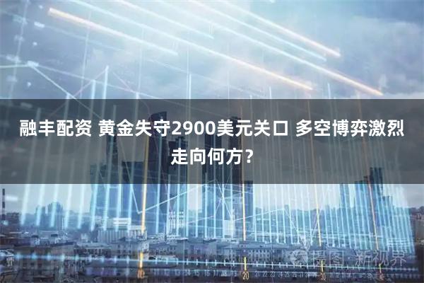 融丰配资 黄金失守2900美元关口 多空博弈激烈走向何方？