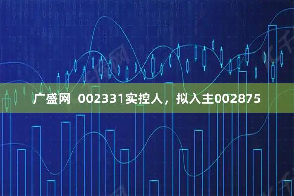 广盛网 002331实控人,拟入主002875
