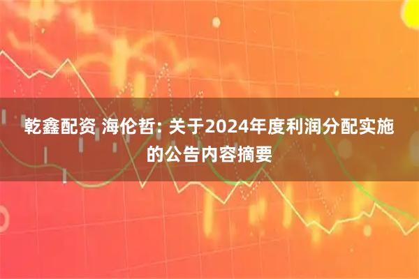 乾鑫配资 海伦哲: 关于2024年度利润分配实施的公告内容摘要