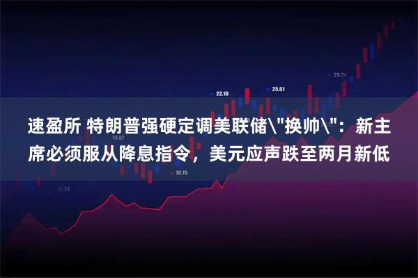 速盈所 特朗普强硬定调美联储