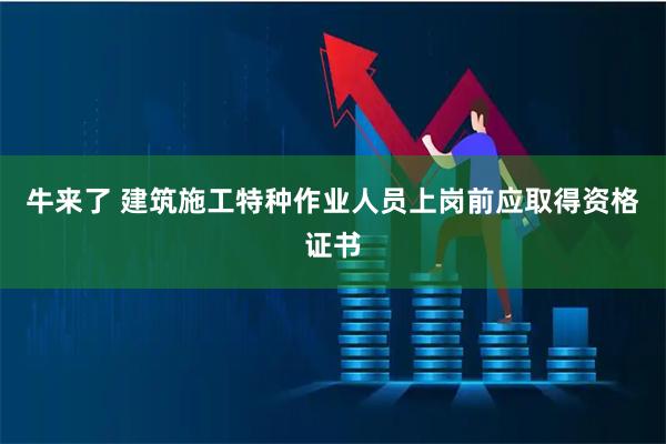 牛来了 建筑施工特种作业人员上岗前应取得资格证书