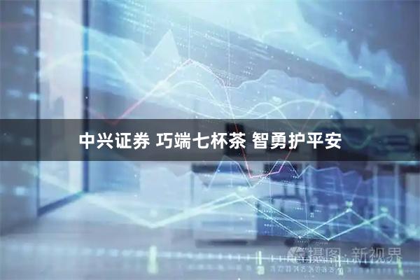 中兴证券 巧端七杯茶 智勇护平安