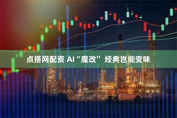 点搭网配资 AI“魔改” 经典岂能变味