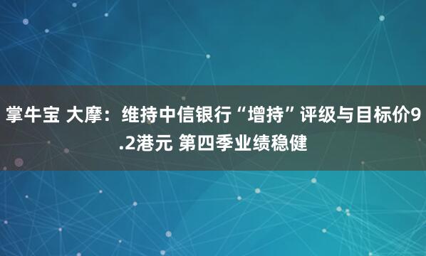 掌牛宝 大摩：维持中信银行“增持”评级与目标价9.2港元 第四季业绩稳健