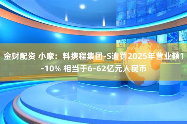 金财配资 小摩：料携程集团-S遭罚2025年营业额1-10% 相当于6-62亿元人民币