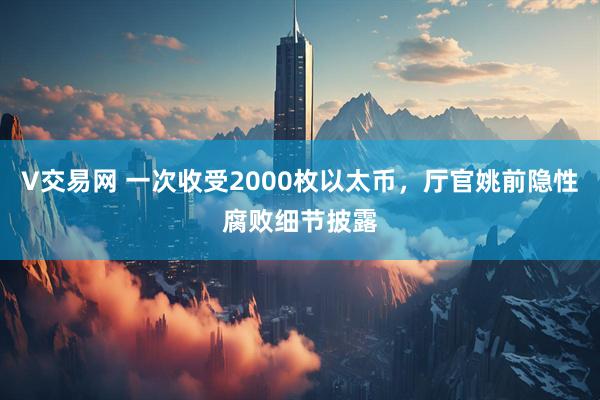 V交易网 一次收受2000枚以太币，厅官姚前隐性腐败细节披露