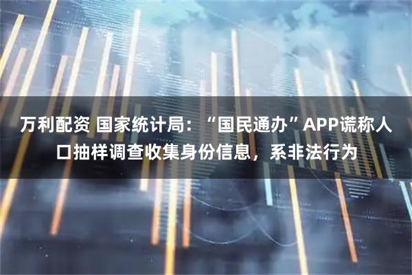 万利配资 国家统计局：“国民通办”APP谎称人口抽样调查收集身份信息，系非法行为