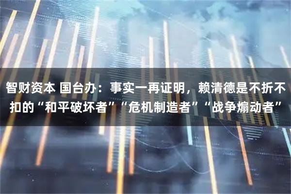 智财资本 国台办：事实一再证明，赖清德是不折不扣的“和平破坏者”“危机制造者”“战争煽动者”