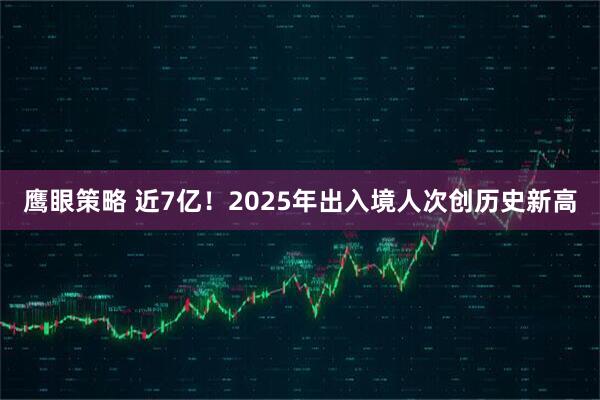鹰眼策略 近7亿！2025年出入境人次创历史新高