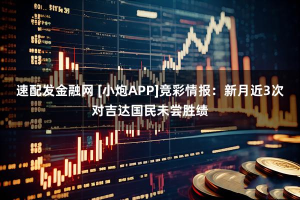 速配发金融网 [小炮APP]竞彩情报：新月近3次对吉达国民未尝胜绩