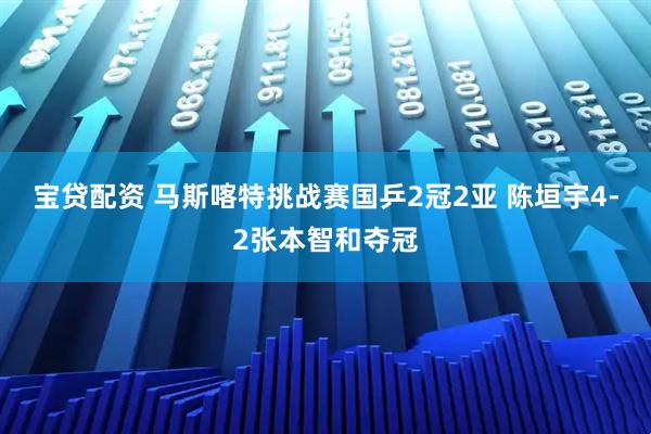宝贷配资 马斯喀特挑战赛国乒2冠2亚 陈垣宇4-2张本智和夺冠