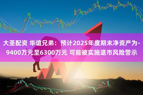 大圣配资 华谊兄弟：预计2025年度期末净资产为-9400万元至6300万元 可能被实施退市风险警示
