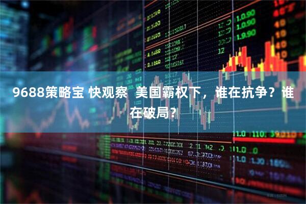 9688策略宝 快观察  美国霸权下，谁在抗争？谁在破局？