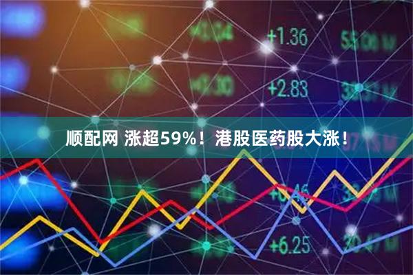 顺配网 涨超59%！港股医药股大涨！