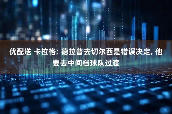 优配送 卡拉格: 德拉普去切尔西是错误决定, 他要去中间档球队过渡