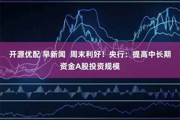 开源优配 早新闻  周末利好！央行：提高中长期资金A股投资规模