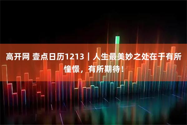 高开网 壹点日历1213｜人生最美妙之处在于有所憧憬，有所期待！