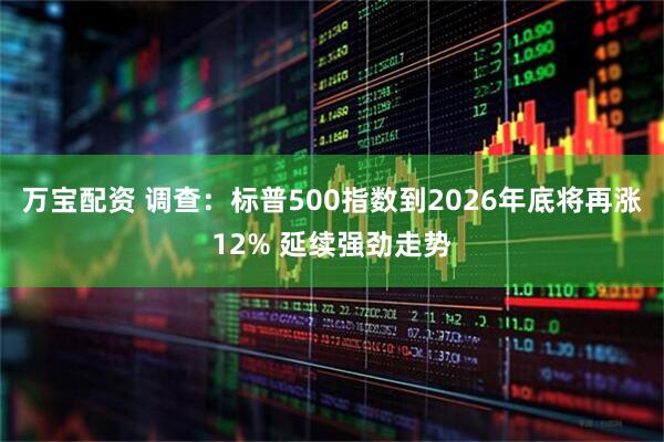 万宝配资 调查：标普500指数到2026年底将再涨12% 延续强劲走势