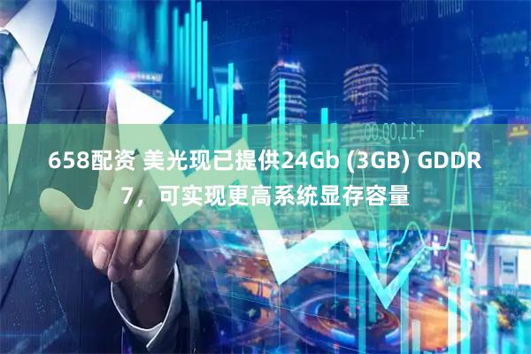 658配资 美光现已提供24Gb (3GB) GDDR7，可实现更高系统显存容量