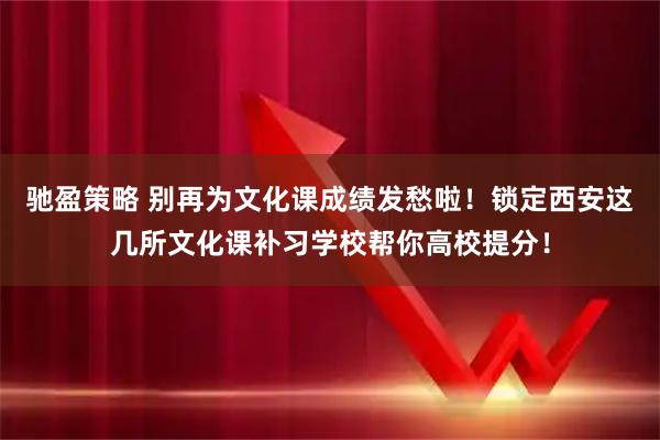 驰盈策略 别再为文化课成绩发愁啦！锁定西安这几所文化课补习学校帮你高校提分！
