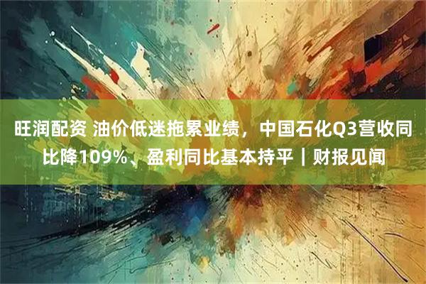 旺润配资 油价低迷拖累业绩，中国石化Q3营收同比降109%、盈利同比基本持平｜财报见闻