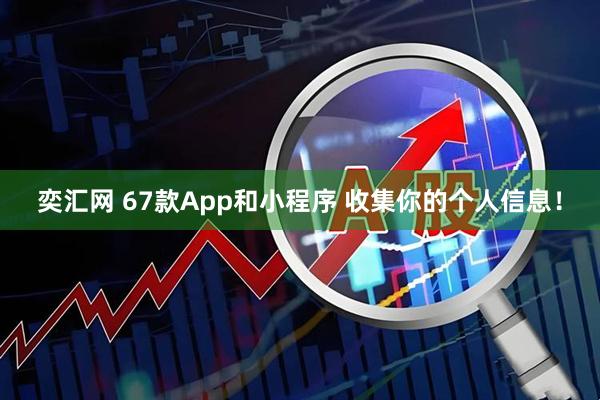 奕汇网 67款App和小程序 收集你的个人信息！