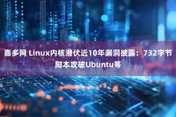 嘉多网 Linux内核潜伏近10年漏洞披露：732字节脚本攻破Ubuntu等