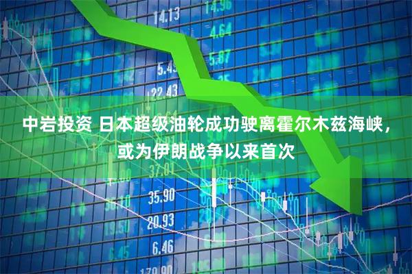 中岩投资 日本超级油轮成功驶离霍尔木兹海峡，或为伊朗战争以来首次