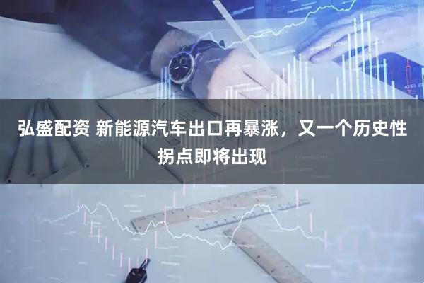 弘盛配资 新能源汽车出口再暴涨，又一个历史性拐点即将出现