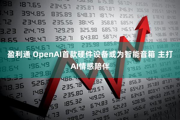 盈利通 OpenAI首款硬件设备或为智能音箱 主打AI情感陪伴
