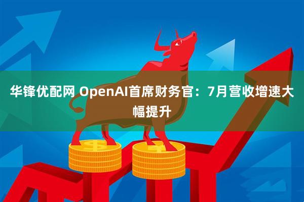 华锋优配网 OpenAI首席财务官：7月营收增速大幅提升